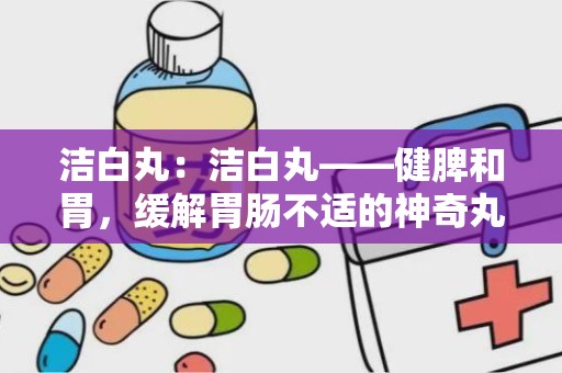 洁白丸：洁白丸——健脾和胃，缓解胃肠不适的神奇丸剂