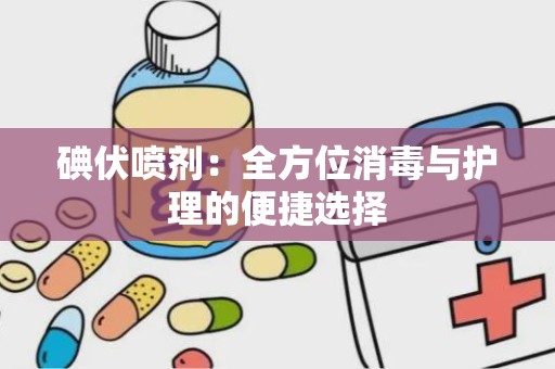 碘伏喷剂：全方位消毒与护理的便捷选择