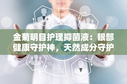 金菊明目护理抑菌液：眼部健康守护神，天然成分守护视力”