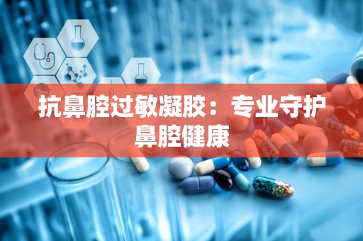 抗鼻腔过敏凝胶：专业守护鼻腔健康