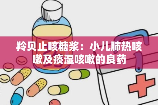 羚贝止咳糖浆：小儿肺热咳嗽及痰湿咳嗽的良药