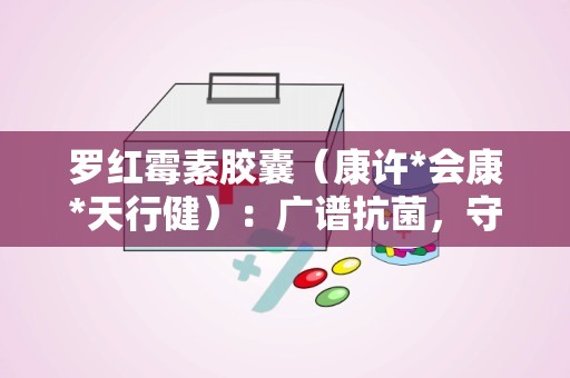 罗红霉素胶囊（康许*会康*天行健）：广谱抗菌，守护您的健康防线