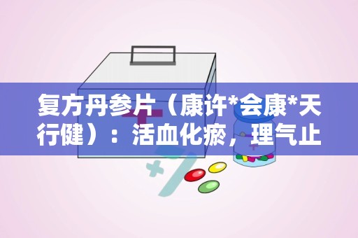 复方丹参片（康许*会康*天行健）：活血化瘀，理气止痛，守护心血管健康