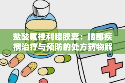 盐酸氟桂利嗪胶囊：脑部疾病治疗与预防的处方药物解析