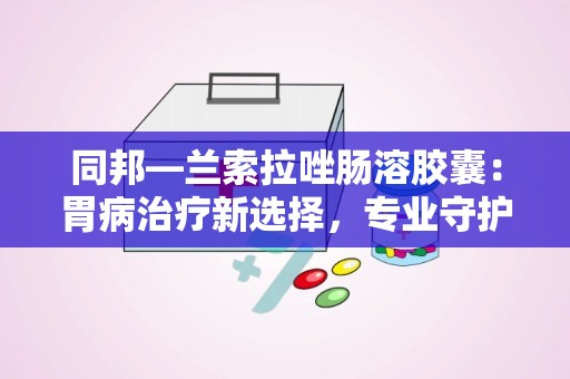 同邦—兰索拉唑肠溶胶囊：胃病治疗新选择，专业守护胃肠健康