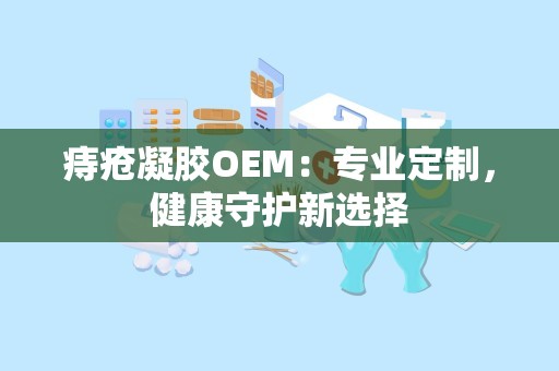 痔疮凝胶OEM：专业定制，健康守护新选择