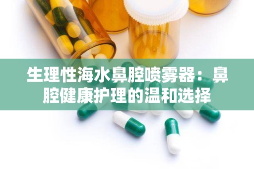 生理性海水鼻腔喷雾器：鼻腔健康护理的温和选择