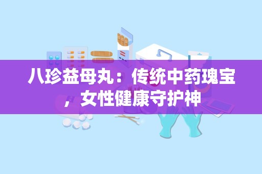 八珍益母丸：传统中药瑰宝，女性健康守护神