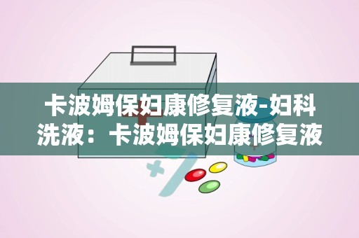 卡波姆保妇康修复液-妇科洗液：卡波姆保妇康修复液——专业呵护女性私密健康