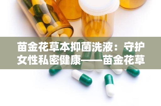 苗金花草本抑菌洗液：守护女性私密健康——苗金花草本抑菌洗液全新上市”