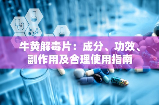 牛黄解毒片：成分、功效、副作用及合理使用指南