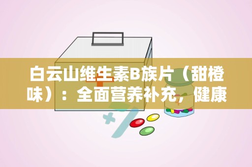 白云山维生素B族片（甜橙味）：全面营养补充，健康生活新选择