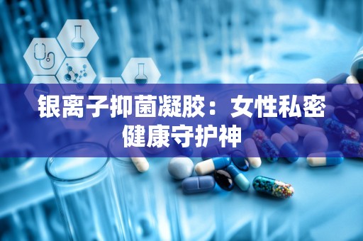 银离子抑菌凝胶：女性私密健康守护神