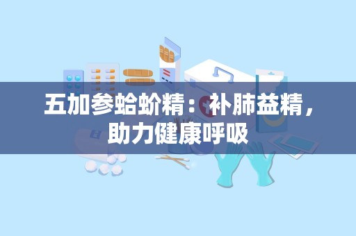 五加参蛤蚧精：补肺益精，助力健康呼吸