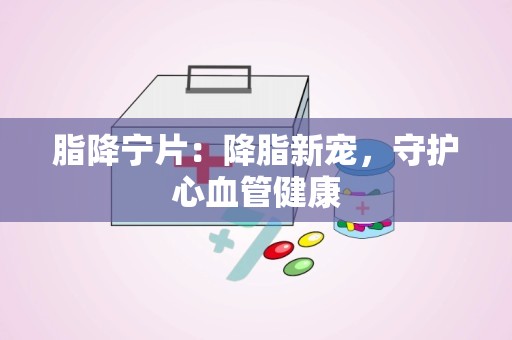 脂降宁片：降脂新宠，守护心血管健康