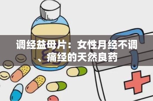 调经益母片：女性月经不调、痛经的天然良药