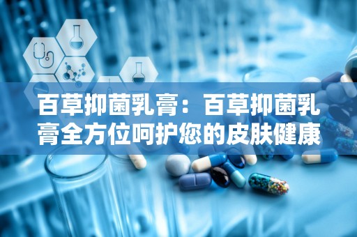 百草抑菌乳膏：百草抑菌乳膏全方位呵护您的皮肤健康”