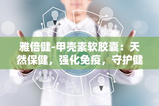 雅倍健-甲壳素软胶囊：天然保健，强化免疫，守护健康新选择