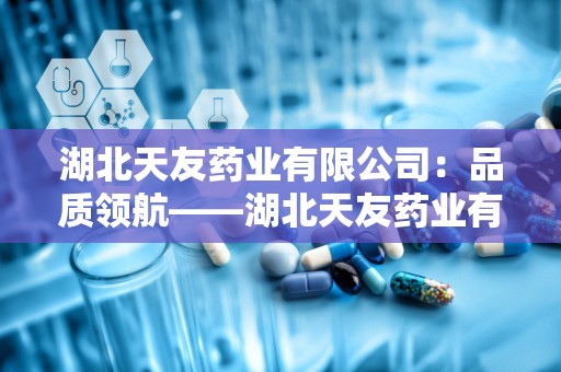 湖北天友药业有限公司：品质领航——湖北天友药业有限公司引领行业新风尚