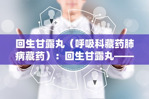 回生甘露丸（呼吸科藏药肺病藏药）：回生甘露丸——滋阴润肺，守护呼吸健康