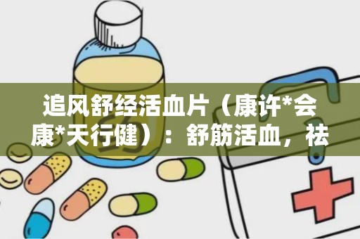 追风舒经活血片（康许*会康*天行健）：舒筋活血，祛风散寒，中医秘方助力缓解腰腿疼痛与四肢麻木