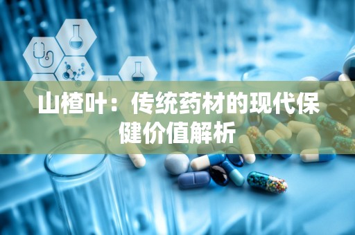 山楂叶：传统药材的现代保健价值解析