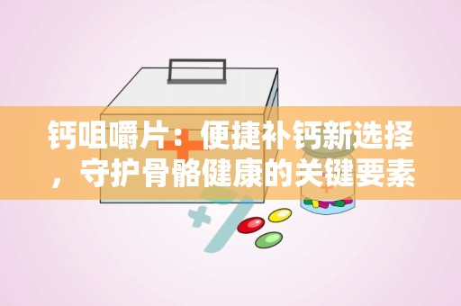 钙咀嚼片：便捷补钙新选择，守护骨骼健康的关键要素