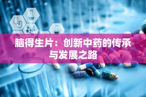 脑得生片：创新中药的传承与发展之路