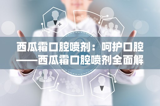 西瓜霜口腔喷剂：呵护口腔——西瓜霜口腔喷剂全面解析