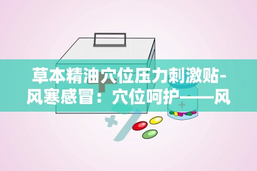 草本精油穴位压力刺激贴-风寒感冒：穴位呵护——风寒感冒的天然疗愈之道”