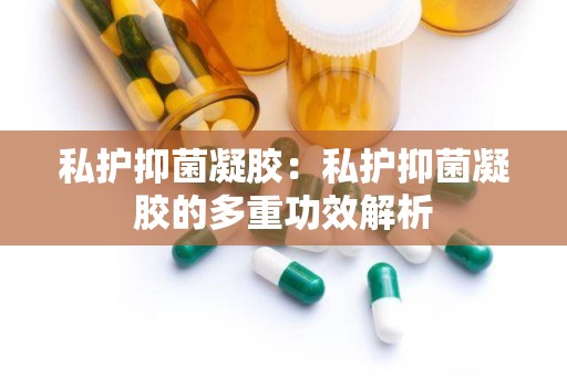 私护抑菌凝胶：私护抑菌凝胶的多重功效解析