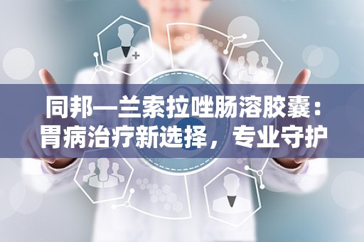 同邦—兰索拉唑肠溶胶囊：胃病治疗新选择，专业守护胃肠健康