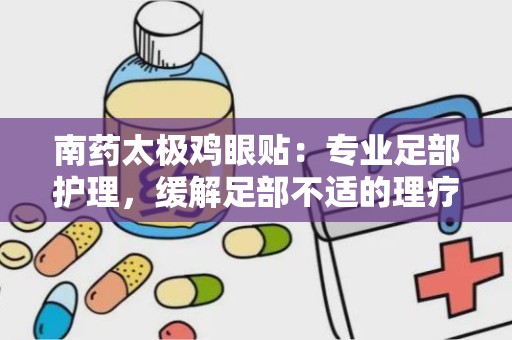 南药太极鸡眼贴：专业足部护理，缓解足部不适的理疗佳品”