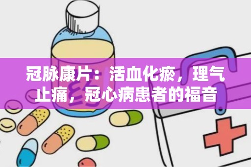 冠脉康片：活血化瘀，理气止痛，冠心病患者的福音