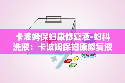 卡波姆保妇康修复液-妇科洗液：卡波姆保妇康修复液——专业呵护女性私密健康