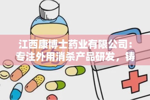 江西康博士药业有限公司：专注外用消杀产品研发，铸就健康事业辉煌