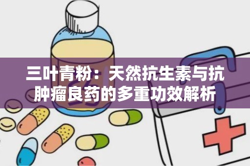 三叶青粉：天然抗生素与抗肿瘤良药的多重功效解析