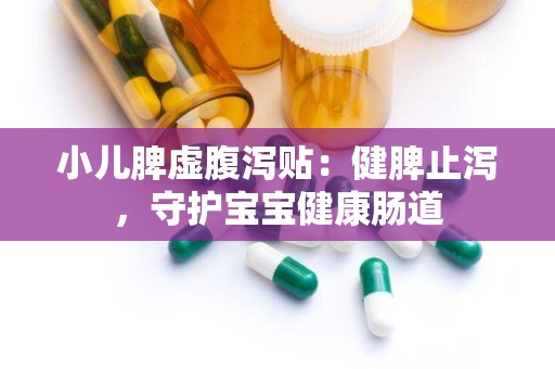 小儿脾虚腹泻贴：健脾止泻，守护宝宝健康肠道