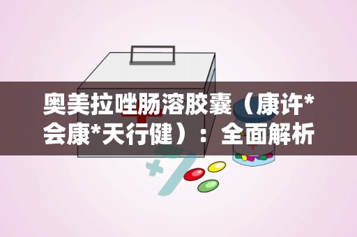 奥美拉唑肠溶胶囊（康许*会康*天行健）：全面解析消化系统疾病的克星