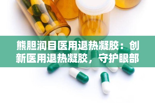 熊胆润目医用退热凝胶：创新医用退热凝胶，守护眼部健康与清凉体验