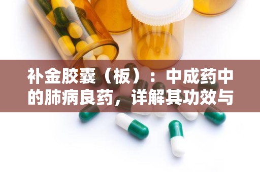 补金胶囊（板）：中成药中的肺病良药，详解其功效与使用指南