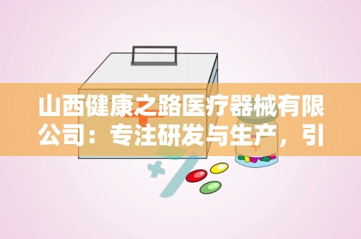 山西健康之路医疗器械有限公司：专注研发与生产，引领医疗器械行业新篇章