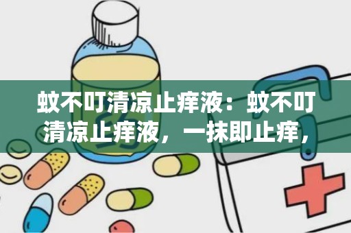 蚊不叮清凉止痒液：蚊不叮清凉止痒液，一抹即止痒，全家适用，轻松应对蚊虫叮咬困扰