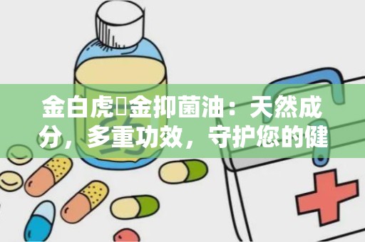 金白虎萬金抑菌油：天然成分，多重功效，守护您的健康防线