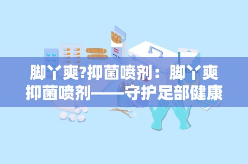 脚丫爽?抑菌喷剂：脚丫爽抑菌喷剂——守护足部健康的清新守护者