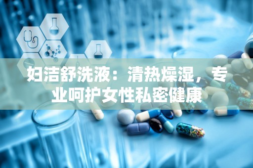 妇洁舒洗液：清热燥湿，专业呵护女性私密健康