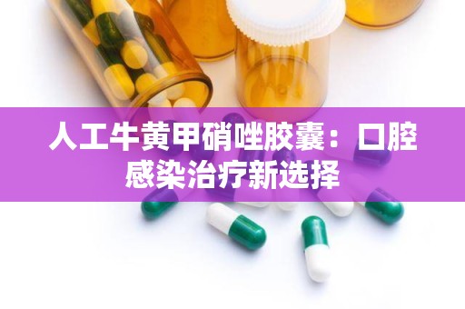 人工牛黄甲硝唑胶囊：口腔感染治疗新选择