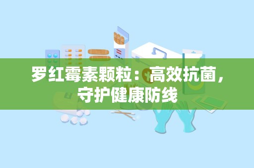 罗红霉素颗粒：高效抗菌，守护健康防线