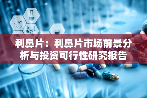 利鼻片：利鼻片市场前景分析与投资可行性研究报告