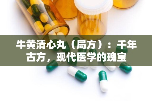 牛黄清心丸（局方）：千年古方，现代医学的瑰宝